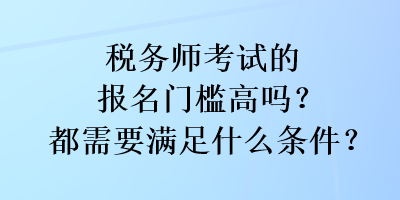 稅務師考試的報名門檻高嗎？都需要滿足什么條件？