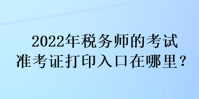 2022年稅務(wù)師的考試準(zhǔn)考證打印入口在哪里？