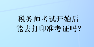 稅務(wù)師考試開始后能去打印準考證嗎？