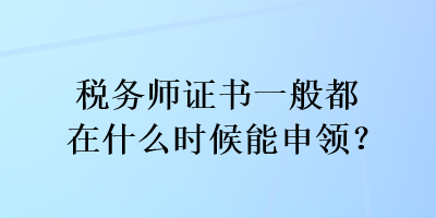 稅務(wù)師證書一般都在什么時候能申領(lǐng)？