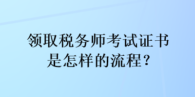 領(lǐng)取稅務(wù)師考試證書是怎樣的流程？