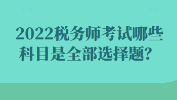 2022稅務(wù)師考試哪些科目是全部選擇題？