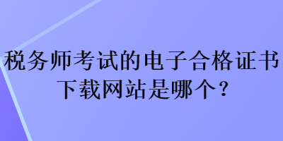 稅務(wù)師考試的電子合格證書下載網(wǎng)站是哪個(gè)？