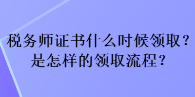 稅務(wù)師證書什么時候領(lǐng)??？是怎樣的領(lǐng)取流程？