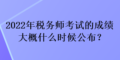 2022年稅務(wù)師考試的成績大概什么時候公布？