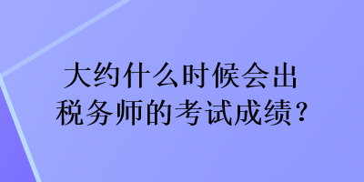 大約什么時(shí)候會(huì)出稅務(wù)師的考試成績？