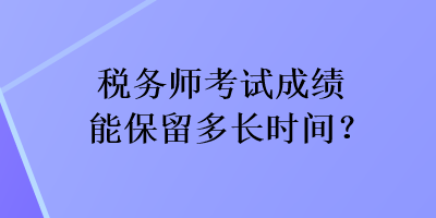 稅務(wù)師考試成績(jī)能保留多長(zhǎng)時(shí)間？