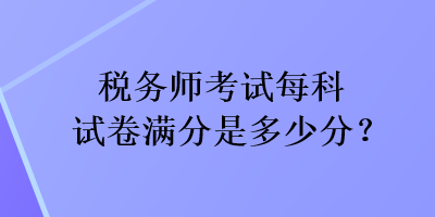 稅務(wù)師考試每科試卷滿分是多少分？