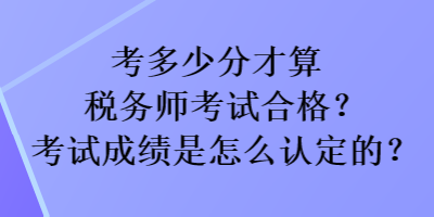 考多少分才算稅務(wù)師考試合格？考試成績(jī)是怎么認(rèn)定的？