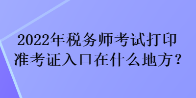 2022年稅務(wù)師考試打印準考證入口在什么地方？