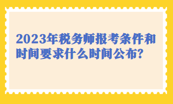 2023年稅務(wù)師報(bào)考條件和時(shí)間要求什么時(shí)間公布？