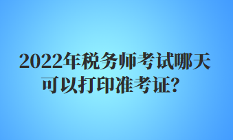 2022年稅務(wù)師考試哪天可以打印準考證？