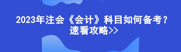 2023年注會《會計》科目如何備考？速看攻略>>