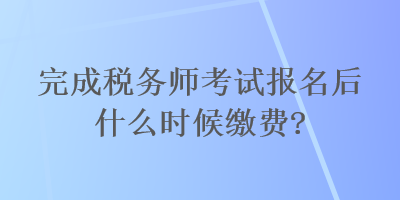 完成稅務(wù)師考試報名后什么時候繳費(fèi)？