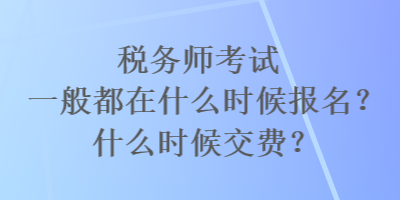 稅務(wù)師考試一般都在什么時(shí)候報(bào)名？什么時(shí)候交費(fèi)？