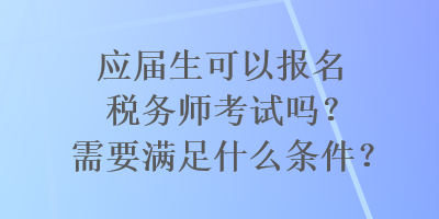 應(yīng)屆生可以報(bào)名稅務(wù)師考試嗎？需要滿足什么條件？