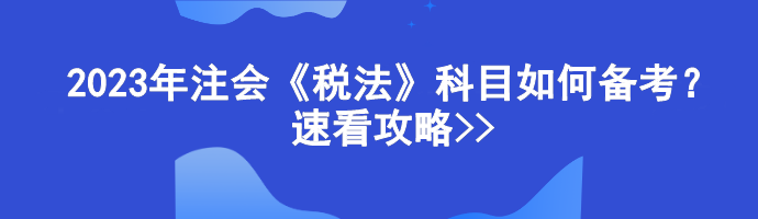 2023年注會《稅法》科目如何備考？速看攻略>>