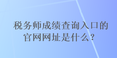 稅務(wù)師成績(jī)查詢?nèi)肟诘墓倬W(wǎng)網(wǎng)址是什么？