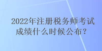 2022年注冊(cè)稅務(wù)師考試成績(jī)什么時(shí)候公布？