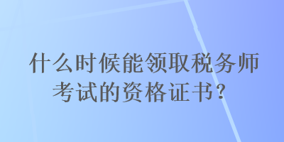 什么時候能領(lǐng)取稅務師考試的資格證書？