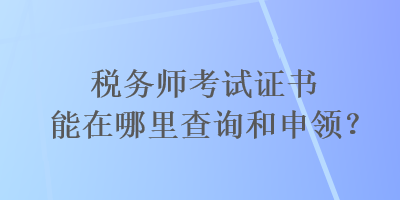 稅務(wù)師考試證書能在哪里查詢和申領(lǐng)？