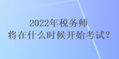 2022年稅務(wù)師將在什么時(shí)候開始考試？