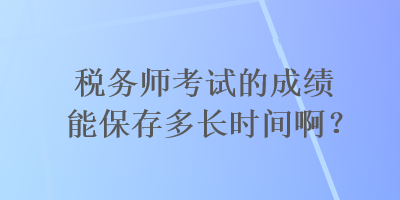 稅務(wù)師考試的成績(jī)能保存多長(zhǎng)時(shí)間啊？