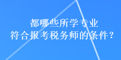 都哪些所學(xué)專業(yè)符合報(bào)考稅務(wù)師的條件？