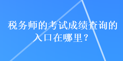 稅務(wù)師的考試成績(jī)查詢(xún)的入口在哪里？