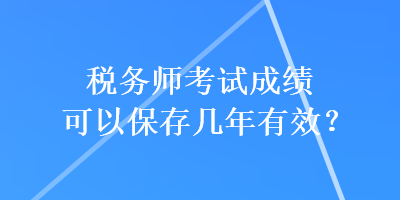 稅務(wù)師考試成績(jī)可以保存幾年有效？