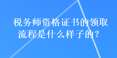 稅務(wù)師資格證書的領(lǐng)取流程是什么樣子的？