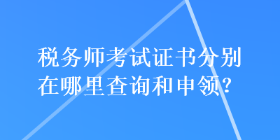 稅務(wù)師考試證書分別在哪里查詢和申領(lǐng)？