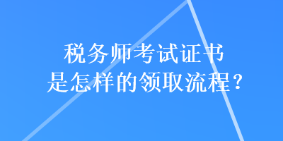 稅務(wù)師考試證書是怎樣的領(lǐng)取流程？