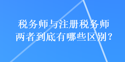 稅務師與注冊稅務師兩者到底有哪些區(qū)別？