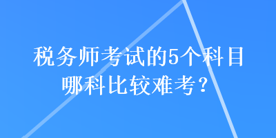 稅務(wù)師考試的5個(gè)科目哪科比較難考？