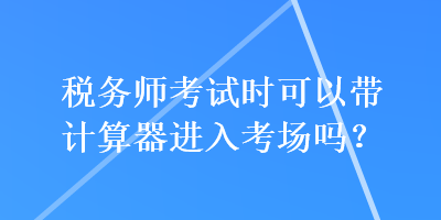 稅務(wù)師考試時(shí)可以帶計(jì)算器進(jìn)入考場(chǎng)嗎？