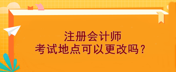 【報(bào)考答疑】注冊會計(jì)師考試地點(diǎn)可以更改嗎？