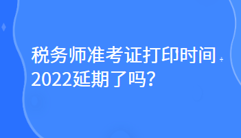 稅務(wù)師準考證打印時間2022延期了嗎？