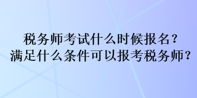 稅務(wù)師考試什么時(shí)候報(bào)名？滿足什么條件可以報(bào)考稅務(wù)師？