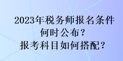 2023年稅務(wù)師報名條件何時公布？報考科目如何搭配？