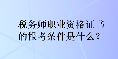 稅務(wù)師職業(yè)資格證書的報考條件是什么？