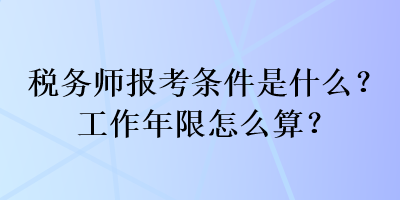 稅務(wù)師報(bào)考條件是什么？工作年限怎么算？