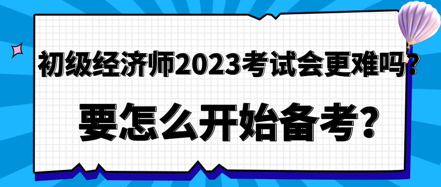 初級經(jīng)濟師2023年考試會更難嗎？要怎么開始備考？