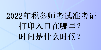 2022年稅務(wù)師考試準(zhǔn)考證打印入口在哪里？時(shí)間是什么時(shí)候？