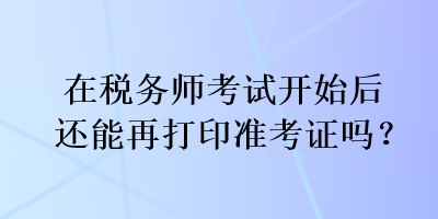 在稅務(wù)師考試開始后還能再打印準(zhǔn)考證嗎？