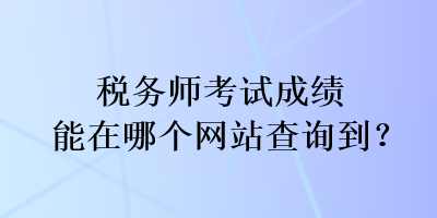 稅務(wù)師考試成績(jī)能在哪個(gè)網(wǎng)站查詢到？