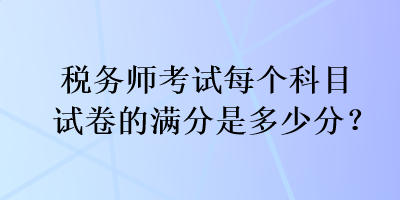 稅務(wù)師考試每個(gè)科目試卷的滿分是多少分？