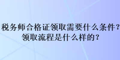 稅務(wù)師合格證領(lǐng)取需要什么條件？領(lǐng)取流程是什么樣的？