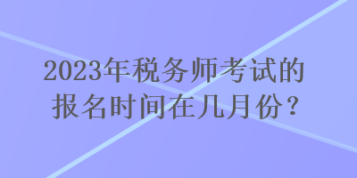 2023年稅務(wù)師考試的報(bào)名時(shí)間在幾月份？