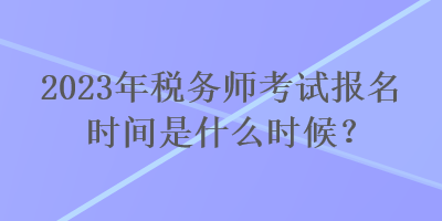 2023年稅務(wù)師考試報(bào)名時(shí)間是什么時(shí)候？